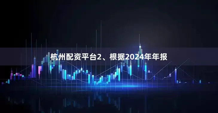 杭州配资平台2、根据2024年年报