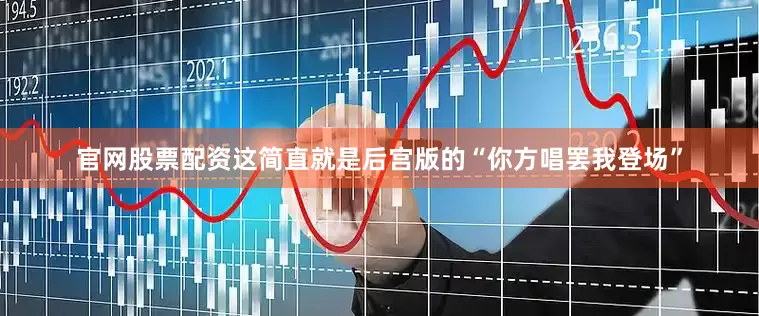 官网股票配资这简直就是后宫版的“你方唱罢我登场”
