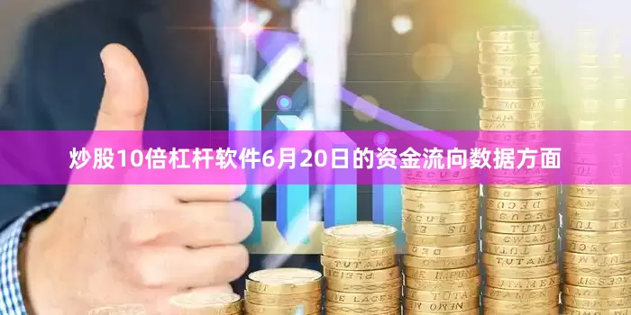 炒股10倍杠杆软件6月20日的资金流向数据方面