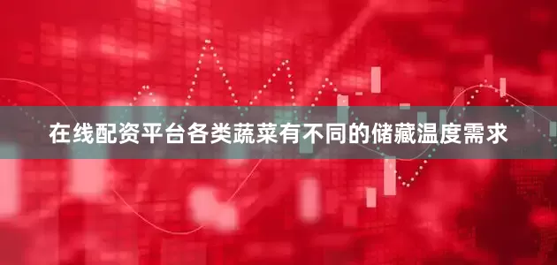 在线配资平台各类蔬菜有不同的储藏温度需求
