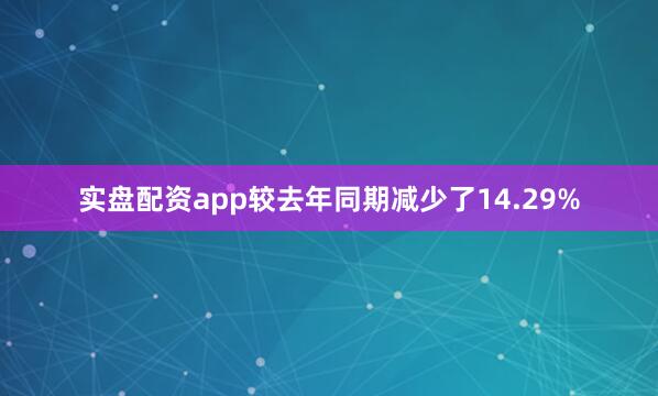 实盘配资app较去年同期减少了14.29%