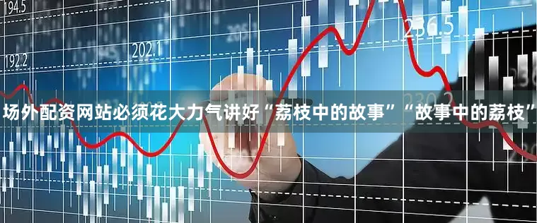场外配资网站必须花大力气讲好“荔枝中的故事”“故事中的荔枝”