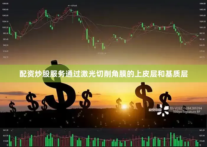 配资炒股服务通过激光切削角膜的上皮层和基质层