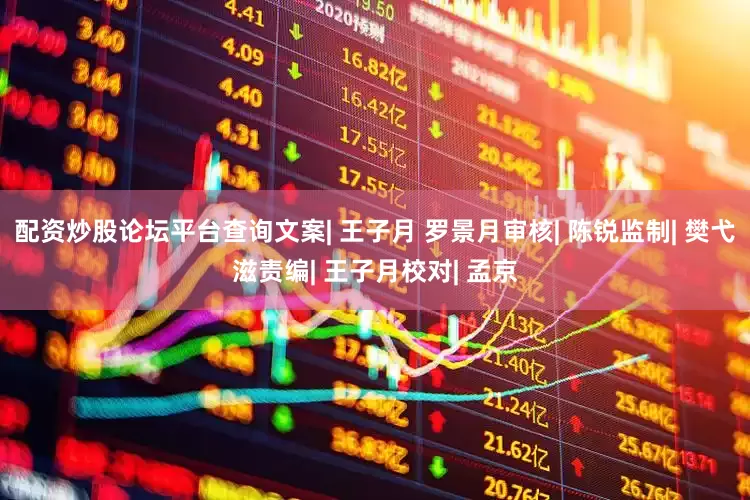 配资炒股论坛平台查询文案| 王子月 罗景月审核| 陈锐监制| 樊弋滋责编| 王子月校对| 孟京