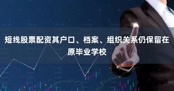 短线股票配资其户口、档案、组织关系仍保留在原毕业学校