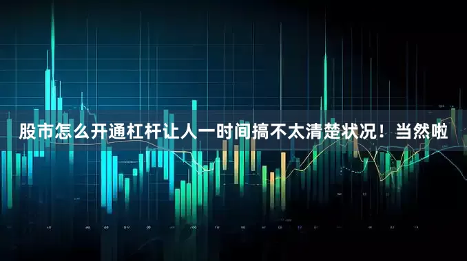 股市怎么开通杠杆让人一时间搞不太清楚状况！当然啦