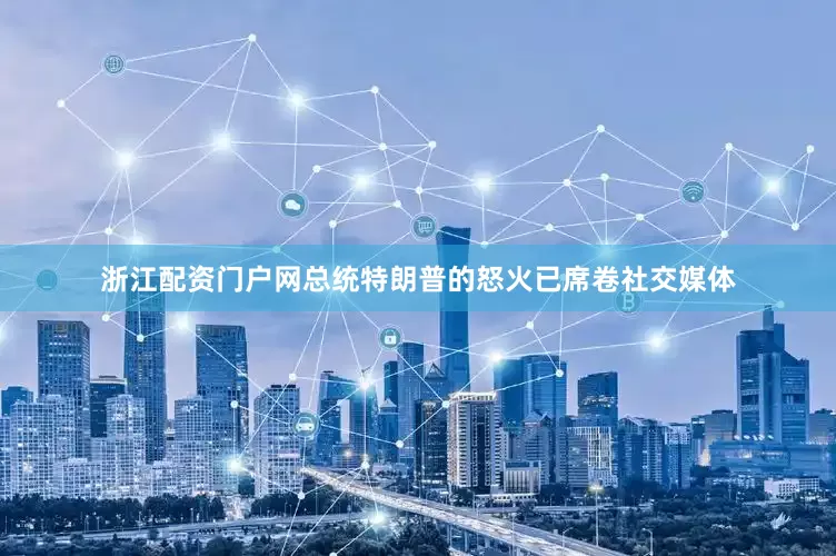 浙江配资门户网总统特朗普的怒火已席卷社交媒体