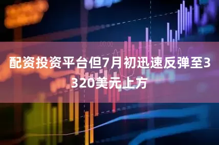 配资投资平台但7月初迅速反弹至3320美元上方