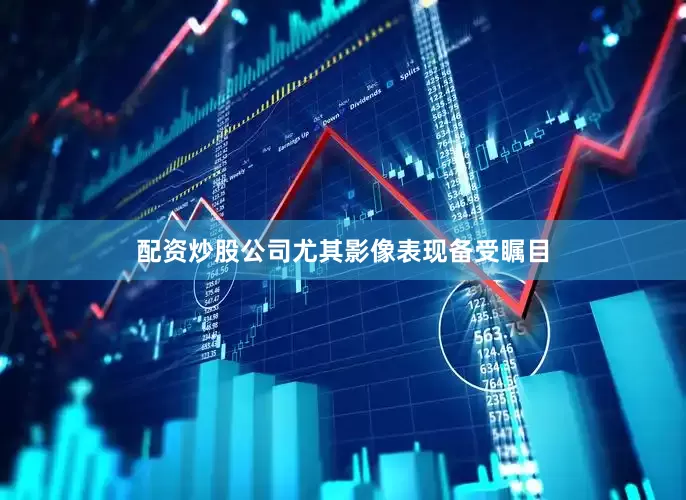 配资炒股公司尤其影像表现备受瞩目