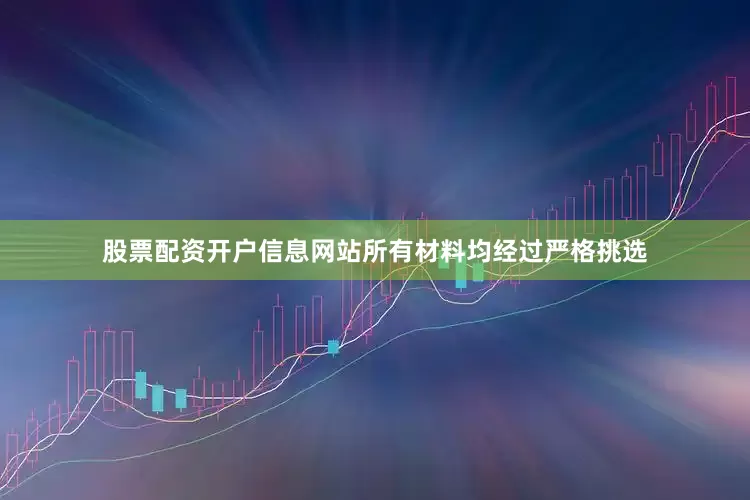 股票配资开户信息网站所有材料均经过严格挑选