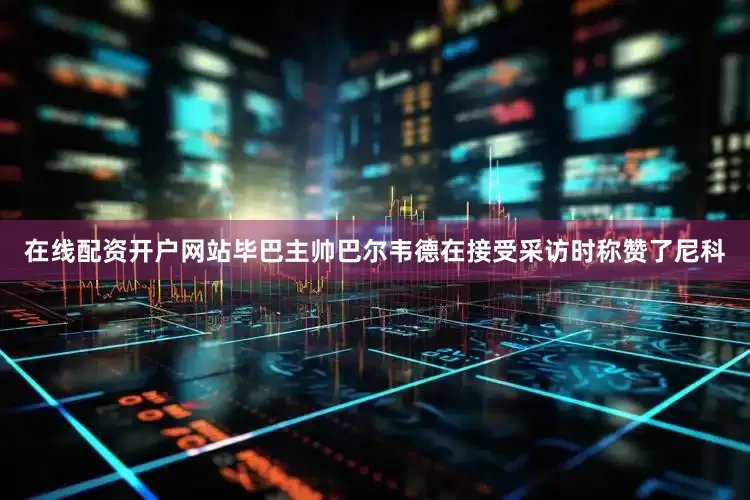 在线配资开户网站毕巴主帅巴尔韦德在接受采访时称赞了尼科