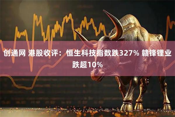 创通网 港股收评：恒生科技指数跌327% 赣锋锂业跌超10%