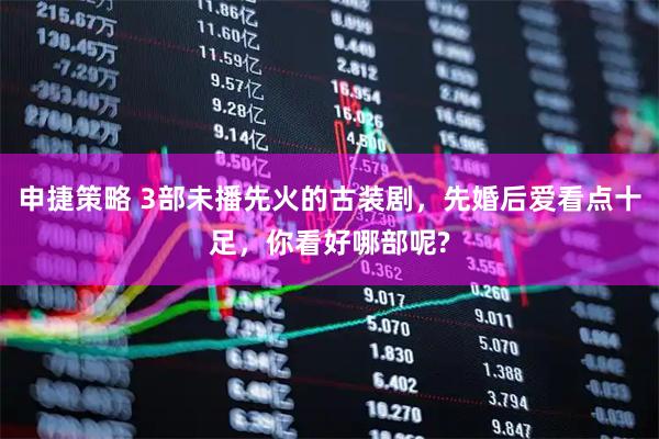 申捷策略 3部未播先火的古装剧,先婚后爱看点十足,你看好哪部呢?