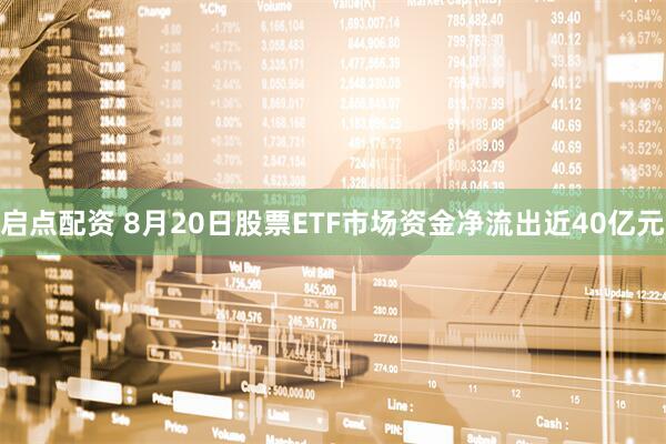 启点配资 8月20日股票ETF市场资金净流出近40亿元