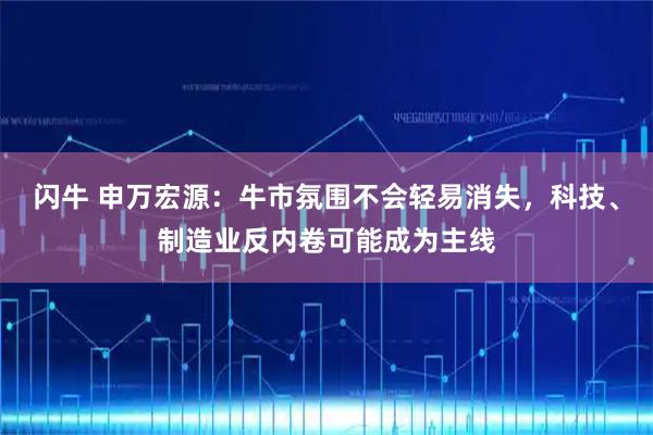 闪牛 申万宏源:牛市氛围不会轻易消失,科技、制造业反内卷可能成为主线
