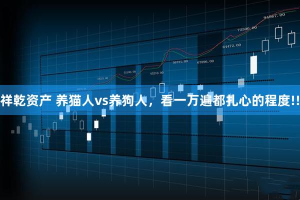 祥乾资产 养猫人vs养狗人，看一万遍都扎心的程度!!