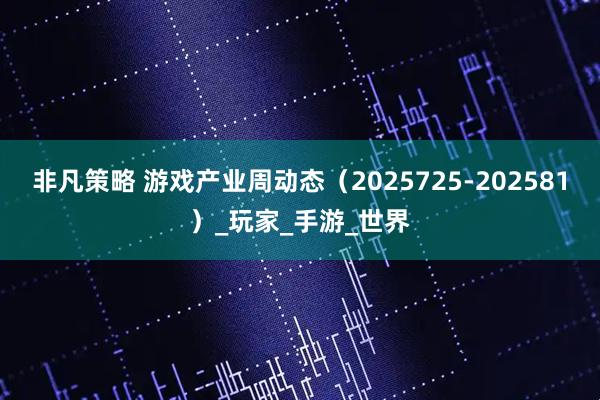 非凡策略 游戏产业周动态(2025725-202581)_玩家_手游_世界