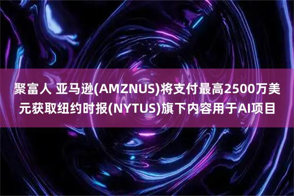 聚富人 亚马逊(AMZNUS)将支付最高2500万美元获取纽约时报(NYTUS)旗下内容用于AI项目