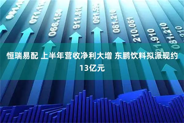 恒瑞易配 上半年营收净利大增 东鹏饮料拟派现约13亿元
