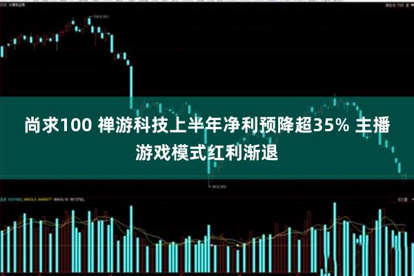 尚求100 禅游科技上半年净利预降超35% 主播游戏模式红利渐退