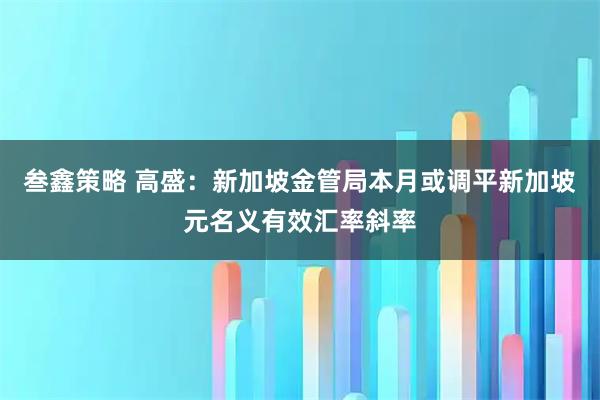叁鑫策略 高盛：新加坡金管局本月或调平新加坡元名义有效汇率斜率