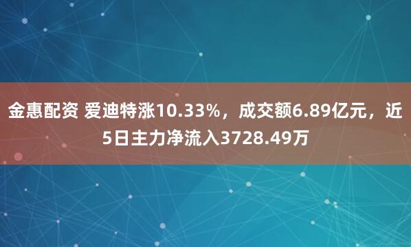 金惠配资 爱迪特涨10.33%，成交额6.89亿元，近5日主力净流入3728.49万