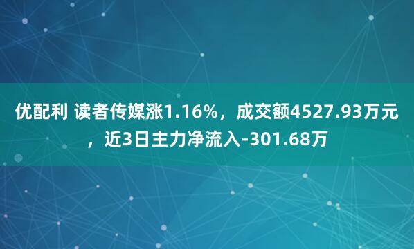 优配利 读者传媒涨1.16%，成交额4527.93万元，近3日主力净流入-301.68万