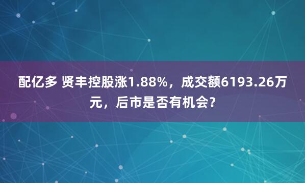 配亿多 贤丰控股涨1.88%，成交额6193.26万元，后市是否有机会？