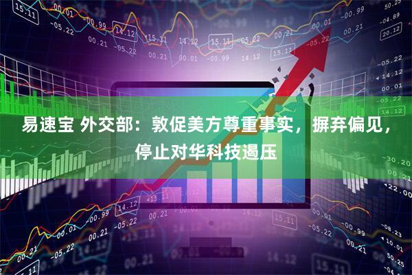 易速宝 外交部：敦促美方尊重事实，摒弃偏见，停止对华科技遏压