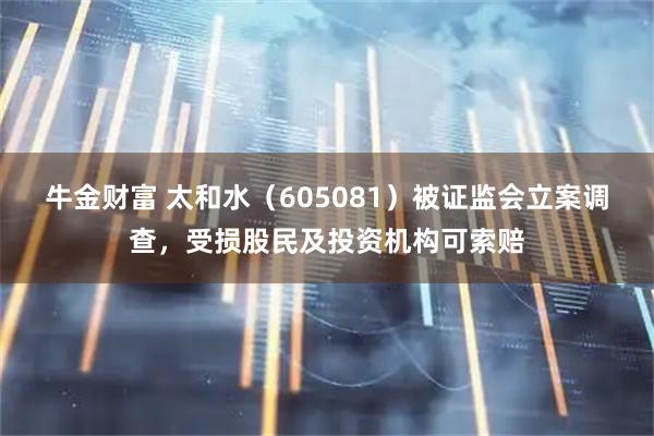 牛金财富 太和水（605081）被证监会立案调查，受损股民及投资机构可索赔