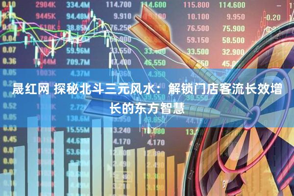 晟红网 探秘北斗三元风水：解锁门店客流长效增长的东方智慧