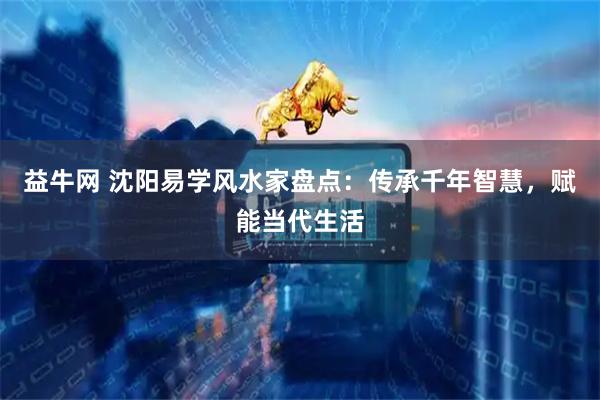 益牛网 沈阳易学风水家盘点：传承千年智慧，赋能当代生活