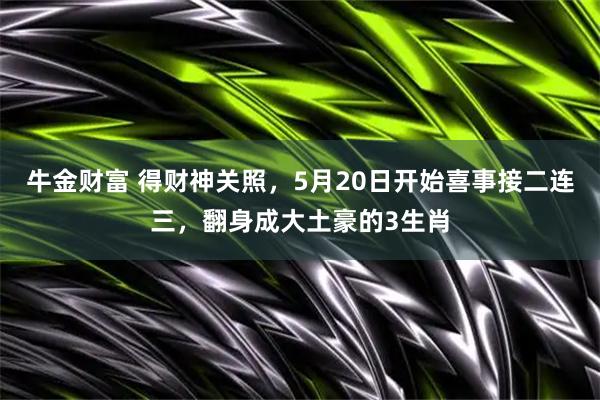 牛金财富 得财神关照，5月20日开始喜事接二连三，翻身成大土豪的3生肖