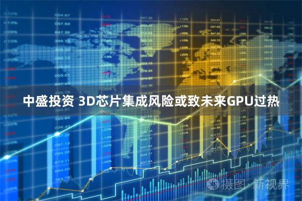 中盛投资 3D芯片集成风险或致未来GPU过热