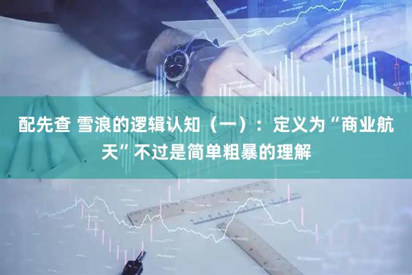 配先查 雪浪的逻辑认知（一）：定义为“商业航天”不过是简单粗暴的理解