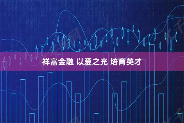 祥富金融 以爱之光 培育英才