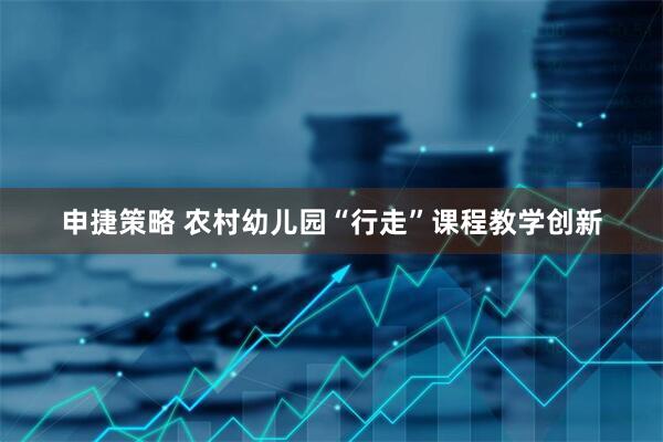 申捷策略 农村幼儿园“行走”课程教学创新
