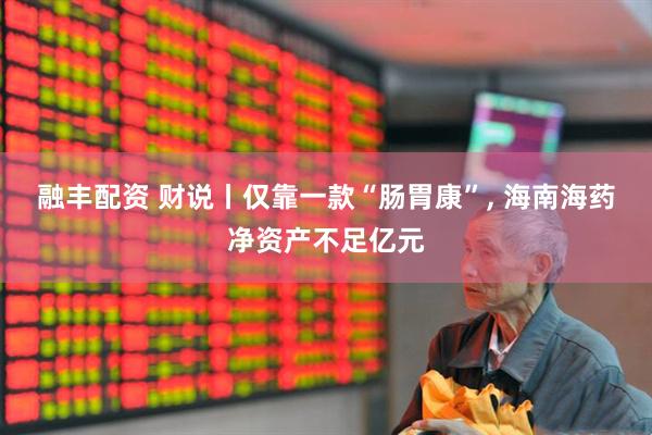 融丰配资 财说丨仅靠一款“肠胃康”, 海南海药净资产不足亿元