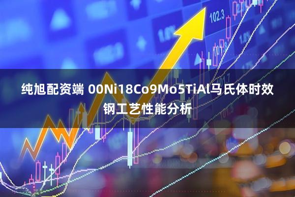 纯旭配资端 00Ni18Co9Mo5TiAl马氏体时效钢工艺性能分析