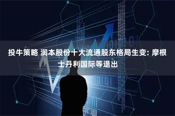 投牛策略 润本股份十大流通股东格局生变: 摩根士丹利国际等退出