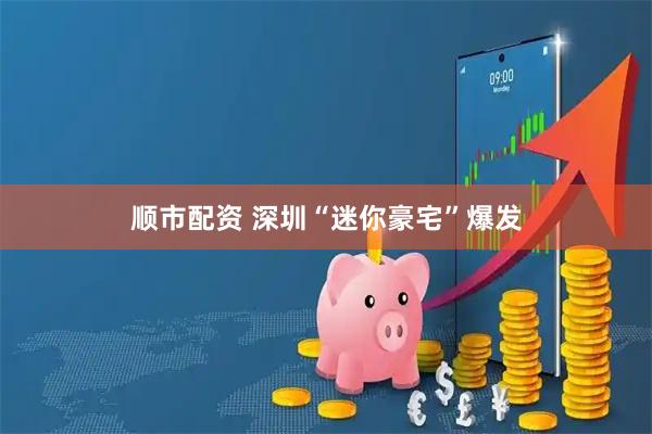顺市配资 深圳“迷你豪宅”爆发