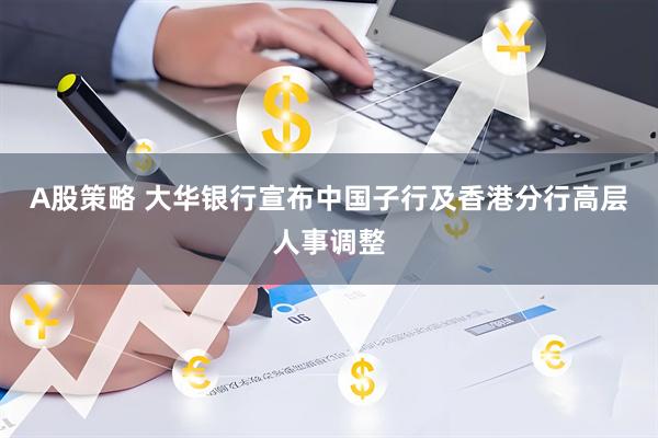 A股策略 大华银行宣布中国子行及香港分行高层人事调整