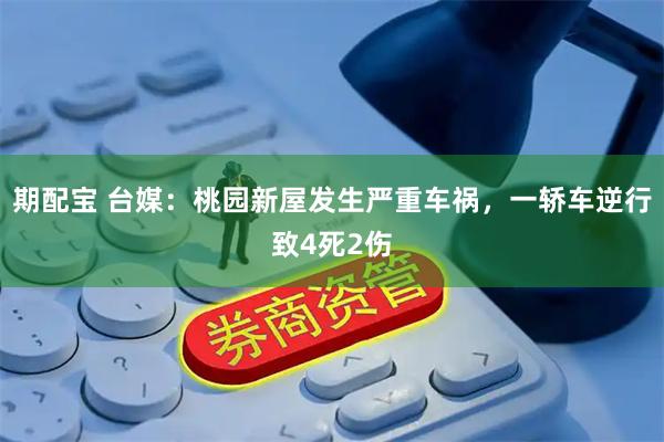 期配宝 台媒：桃园新屋发生严重车祸，一轿车逆行致4死2伤