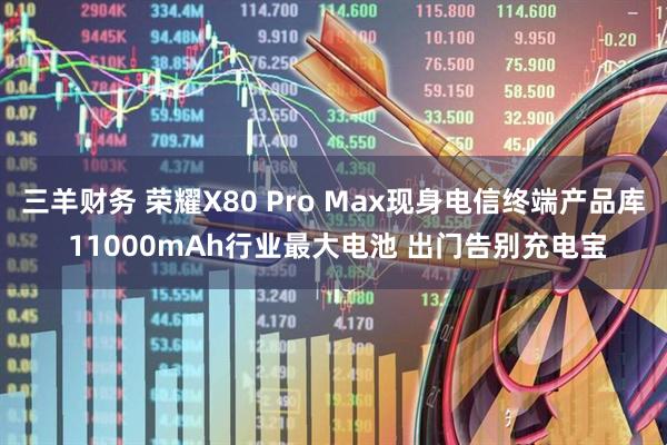 三羊财务 荣耀X80 Pro Max现身电信终端产品库 11000mAh行业最大电池 出门告别充电宝