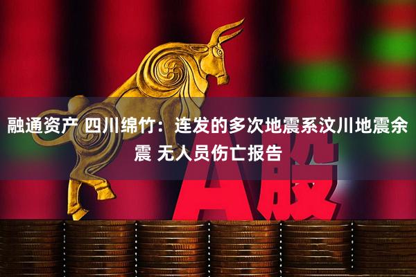 融通资产 四川绵竹：连发的多次地震系汶川地震余震 无人员伤亡报告