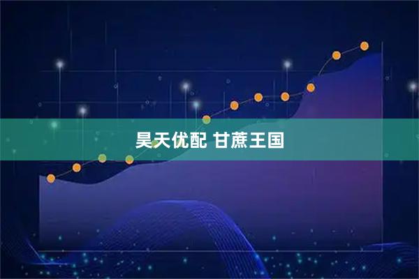 昊天优配 甘蔗王国