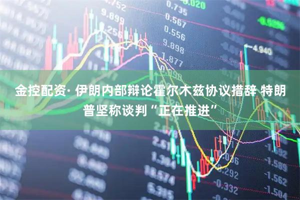 金控配资· 伊朗内部辩论霍尔木兹协议措辞 特朗普坚称谈判“正在推进”