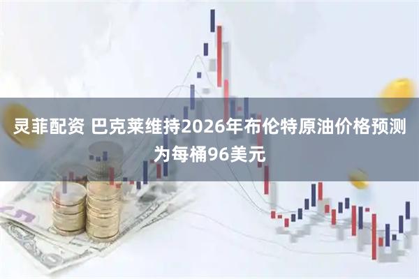 灵菲配资 巴克莱维持2026年布伦特原油价格预测为每桶96美元