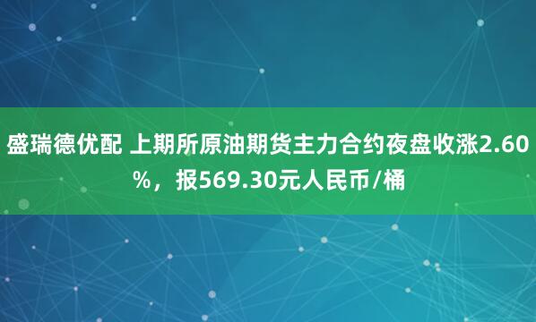 盛瑞德优配 上期所原油期货主力合约夜盘收涨2.60%，报569.30元人民币/桶