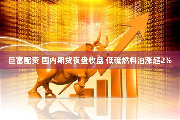 巨富配资 国内期货夜盘收盘 低硫燃料油涨超2%